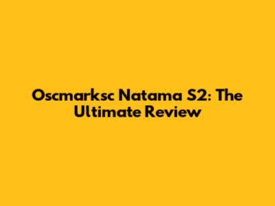 Oscmarksc Natama S2: The Ultimate Review