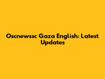 Oscnewssc Gaza English: Latest Updates