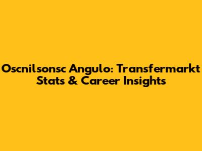 Oscnilsonsc Angulo: Transfermarkt Stats & Career Insights