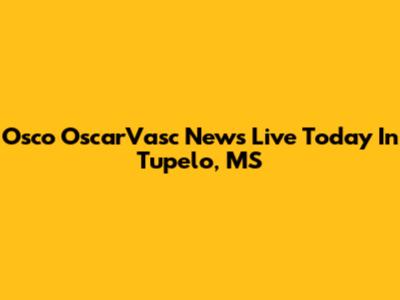 Osco OscarVasc News Live Today In Tupelo, MS