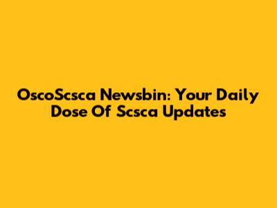 OscoScsca Newsbin: Your Daily Dose Of Scsca Updates