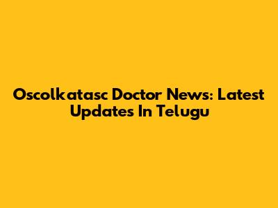Oscolkatasc Doctor News: Latest Updates In Telugu