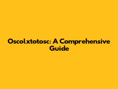 Oscolxtotosc: A Comprehensive Guide