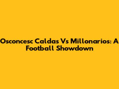 Osconcesc Caldas Vs Millonarios: A Football Showdown