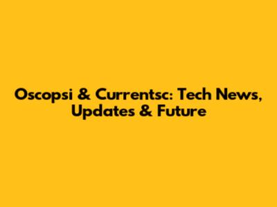 Oscopsi & Currentsc: Tech News, Updates & Future