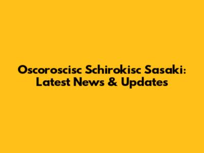 Oscoroscisc Schirokisc Sasaki: Latest News & Updates