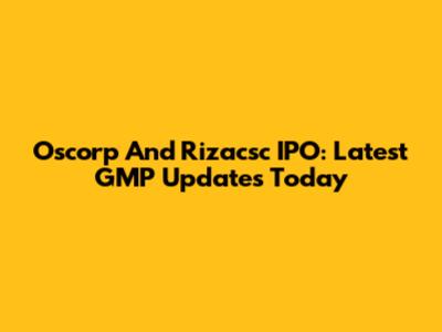 Oscorp And Rizacsc IPO: Latest GMP Updates Today