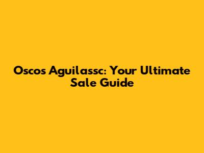 Oscos Aguilassc: Your Ultimate Sale Guide