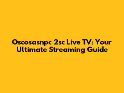 Oscosasnpc 2sc Live TV: Your Ultimate Streaming Guide