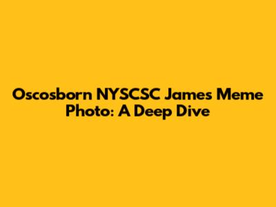 Oscosborn NYSCSC James Meme Photo: A Deep Dive
