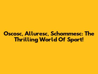 Oscosc, Alluresc, Schommesc: The Thrilling World Of Sport!