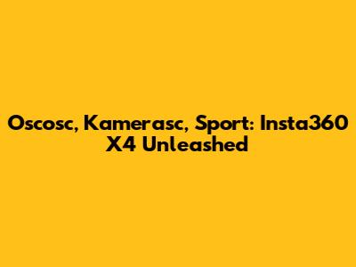 Oscosc, Kamerasc, Sport: Insta360 X4 Unleashed