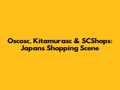 Oscosc, Kitamurasc & SCShops: Japan's Shopping Scene