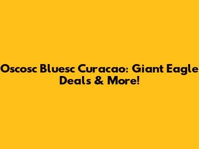 Oscosc Bluesc Curacao: Giant Eagle Deals & More!