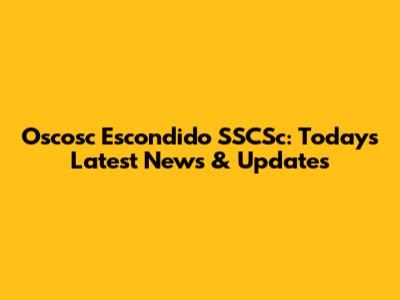 Oscosc Escondido SSCSc: Today's Latest News & Updates