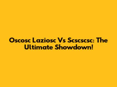 Oscosc Laziosc Vs Scscscsc: The Ultimate Showdown!