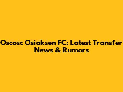 Oscosc Osiaksen FC: Latest Transfer News & Rumors
