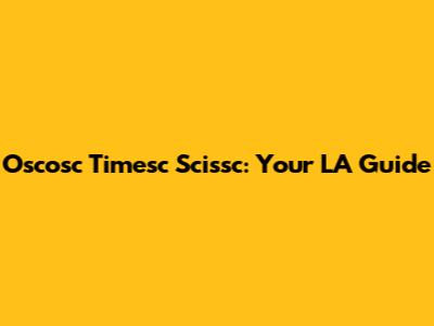 Oscosc Timesc Scissc: Your LA Guide