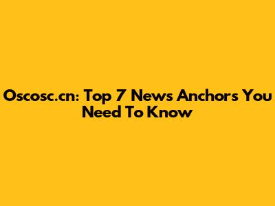 Oscosc.cn: Top 7 News Anchors You Need To Know