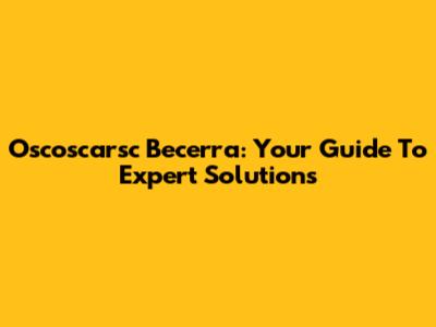 Oscoscarsc Becerra: Your Guide To Expert Solutions