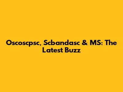 Oscoscpsc, Scbandasc & MS: The Latest Buzz