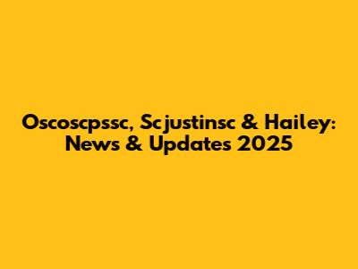 Oscoscpssc, Scjustinsc & Hailey: News & Updates 2025