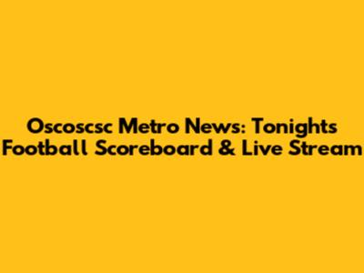 Oscoscsc Metro News: Tonight's Football Scoreboard & Live Stream