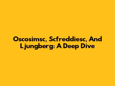 Oscosimsc, Scfreddiesc, And Ljungberg: A Deep Dive