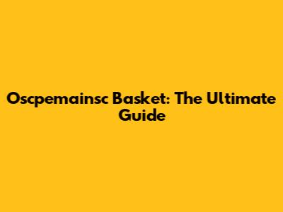 Oscpemainsc Basket: The Ultimate Guide
