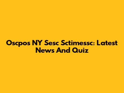 Oscpos NY Sesc Sctimessc: Latest News And Quiz