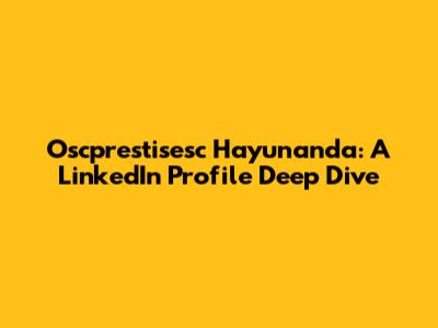 Oscprestisesc Hayunanda: A LinkedIn Profile Deep Dive