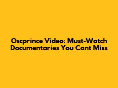 Oscprince Video: Must-Watch Documentaries You Can't Miss