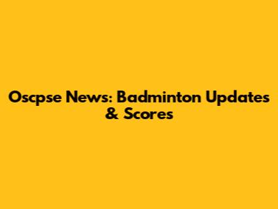 Oscpse News: Badminton Updates & Scores