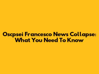 Oscpsei Francesco News Collapse: What You Need To Know