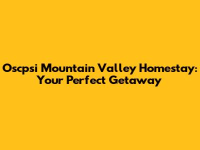 Oscpsi Mountain Valley Homestay: Your Perfect Getaway