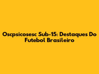 Oscpsicosesc Sub-15: Destaques Do Futebol Brasileiro