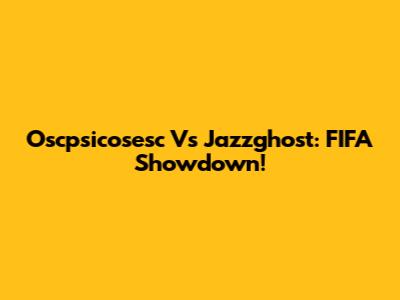 Oscpsicosesc Vs Jazzghost: FIFA Showdown!
