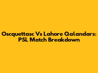Oscquettasc Vs Lahore Qalandars: PSL Match Breakdown