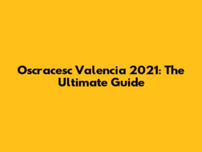 Oscracesc Valencia 2021: The Ultimate Guide