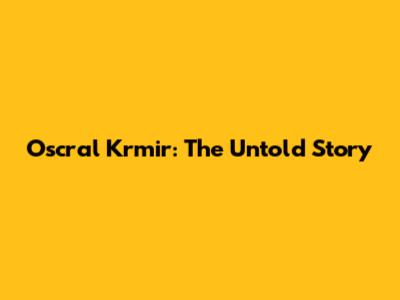 Oscral Krmir: The Untold Story