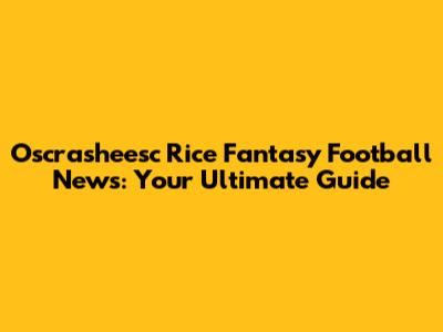 Oscrasheesc Rice Fantasy Football News: Your Ultimate Guide