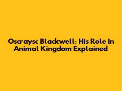 Oscraysc Blackwell: His Role In Animal Kingdom Explained