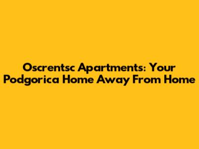 Oscrentsc Apartments: Your Podgorica Home Away From Home