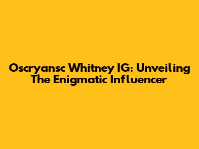 Oscryansc Whitney IG: Unveiling The Enigmatic Influencer