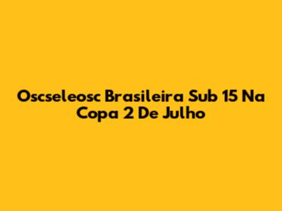 Oscseleosc Brasileira Sub 15 Na Copa 2 De Julho