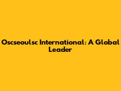 Oscseoulsc International: A Global Leader