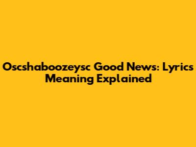 Oscshaboozeysc Good News: Lyrics Meaning Explained