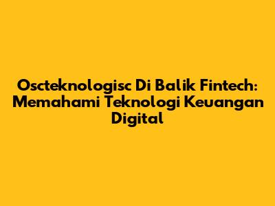 Oscteknologisc Di Balik Fintech: Memahami Teknologi Keuangan Digital