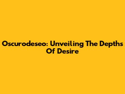 Oscurodeseo: Unveiling The Depths Of Desire