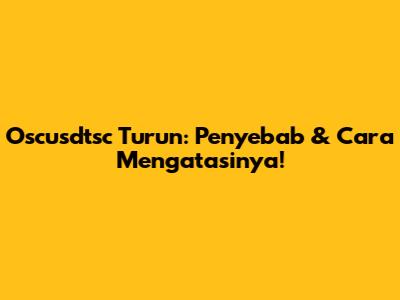 Oscusdtsc Turun: Penyebab & Cara Mengatasinya!